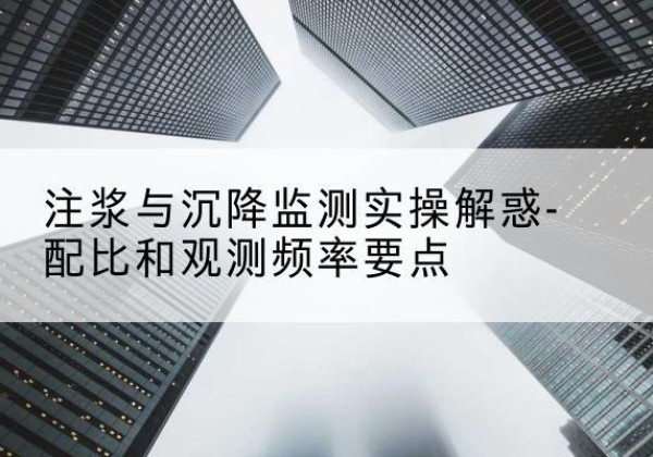 筠连水泥浆配比不当会不会造成注浆管堵管？-注浆与沉降监测实操解惑-配比和观测频率要点