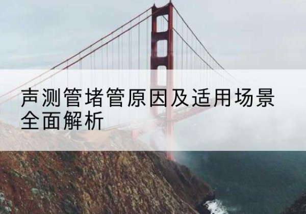 筠连声测管堵管的主要原因有哪些？-声测管堵管原因及适用场景全面解析