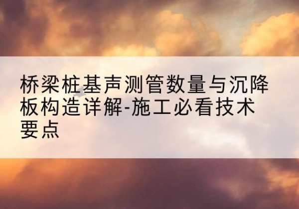 筠连桩基需要预埋几根声测管？-桥梁桩基声测管数量与沉降板构造详解-施工必看技术要点