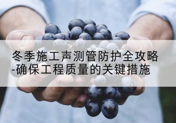 筠连冬季施工声测管有哪些防护要点？-冬季施工声测管防护全攻略-确保工程质量的关键措施